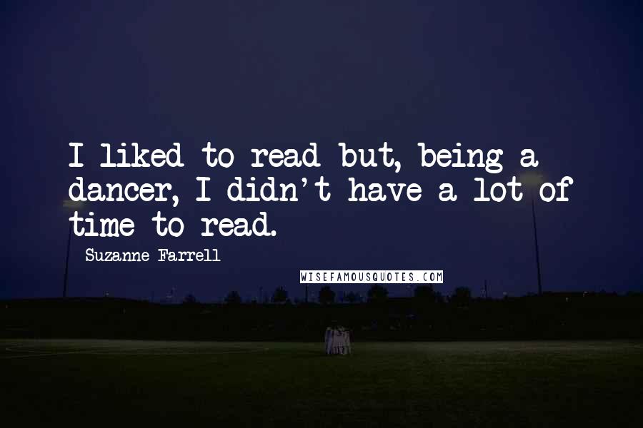 Suzanne Farrell Quotes: I liked to read but, being a dancer, I didn't have a lot of time to read.