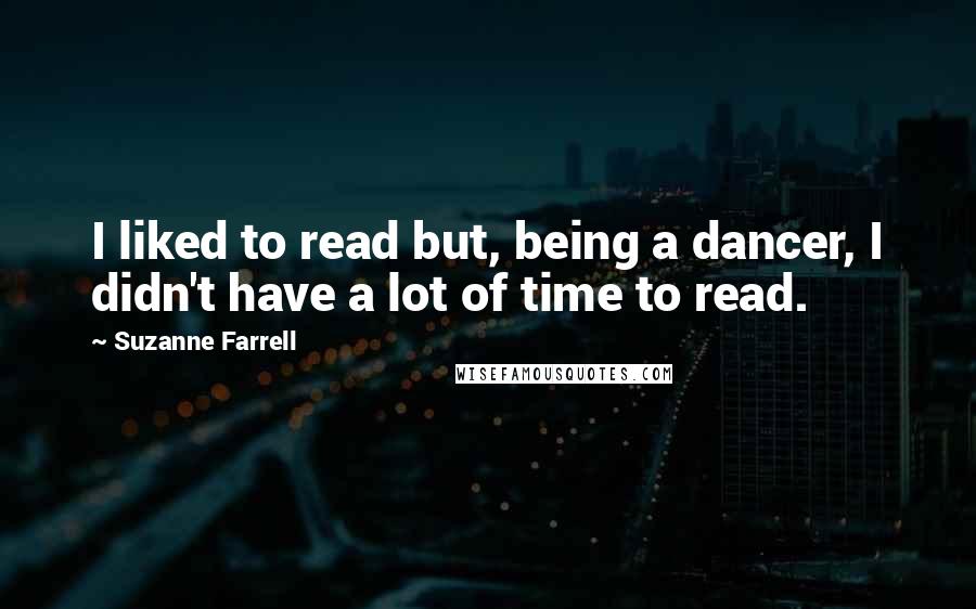 Suzanne Farrell Quotes: I liked to read but, being a dancer, I didn't have a lot of time to read.