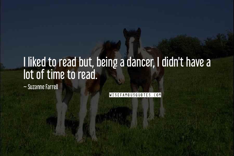 Suzanne Farrell Quotes: I liked to read but, being a dancer, I didn't have a lot of time to read.