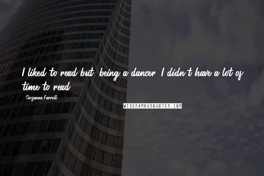 Suzanne Farrell Quotes: I liked to read but, being a dancer, I didn't have a lot of time to read.