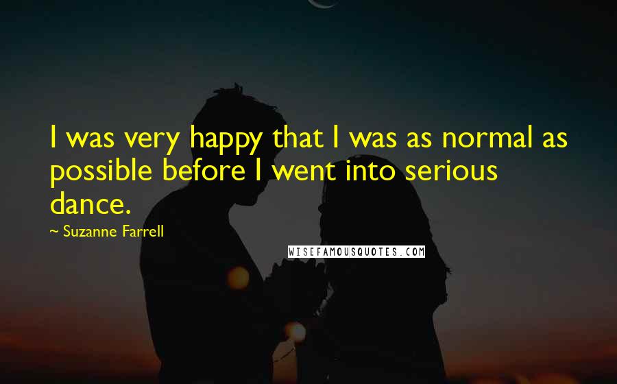 Suzanne Farrell Quotes: I was very happy that I was as normal as possible before I went into serious dance.