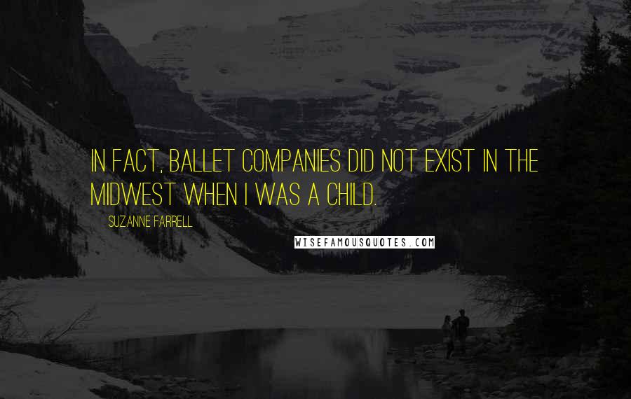 Suzanne Farrell Quotes: In fact, ballet companies did not exist in the Midwest when I was a child.