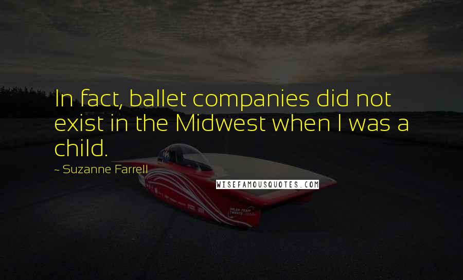 Suzanne Farrell Quotes: In fact, ballet companies did not exist in the Midwest when I was a child.