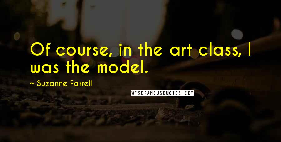 Suzanne Farrell Quotes: Of course, in the art class, I was the model.