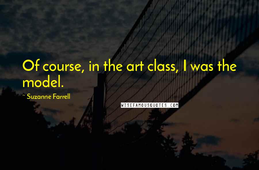 Suzanne Farrell Quotes: Of course, in the art class, I was the model.