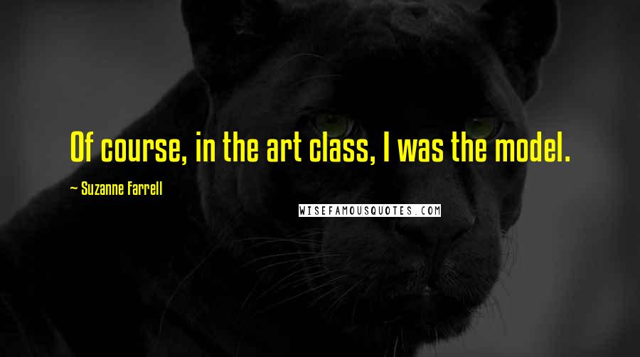 Suzanne Farrell Quotes: Of course, in the art class, I was the model.