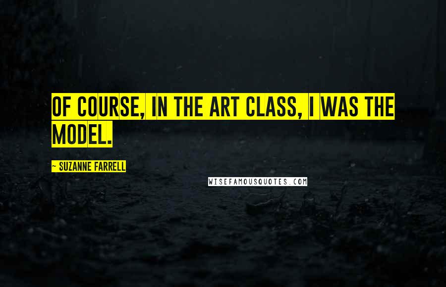 Suzanne Farrell Quotes: Of course, in the art class, I was the model.