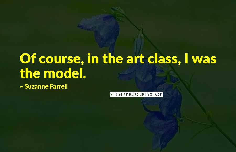 Suzanne Farrell Quotes: Of course, in the art class, I was the model.