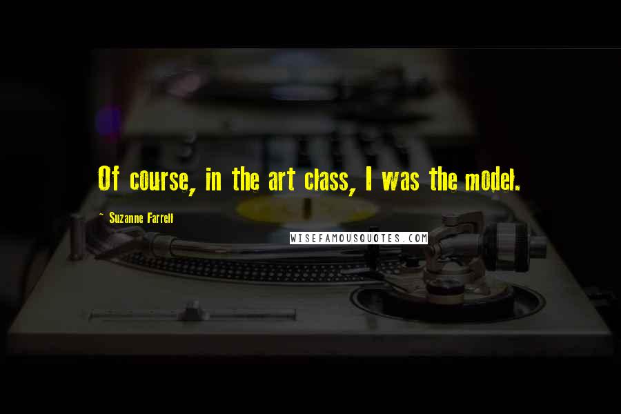 Suzanne Farrell Quotes: Of course, in the art class, I was the model.