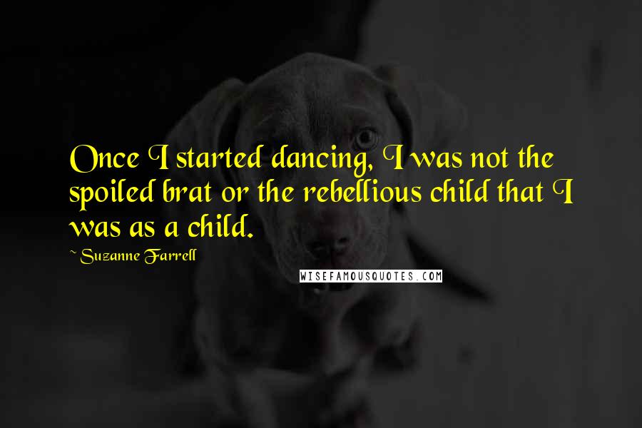 Suzanne Farrell Quotes: Once I started dancing, I was not the spoiled brat or the rebellious child that I was as a child.