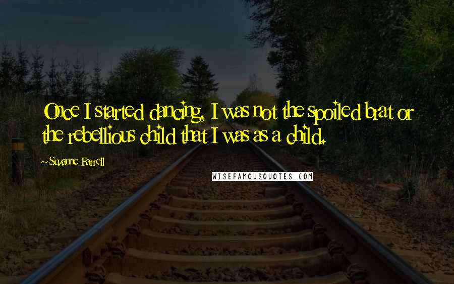 Suzanne Farrell Quotes: Once I started dancing, I was not the spoiled brat or the rebellious child that I was as a child.