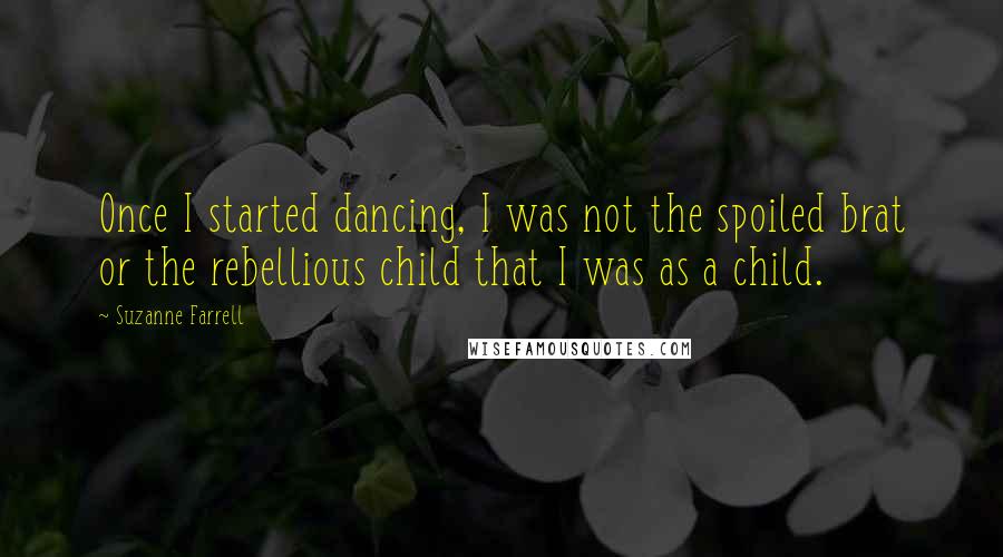Suzanne Farrell Quotes: Once I started dancing, I was not the spoiled brat or the rebellious child that I was as a child.