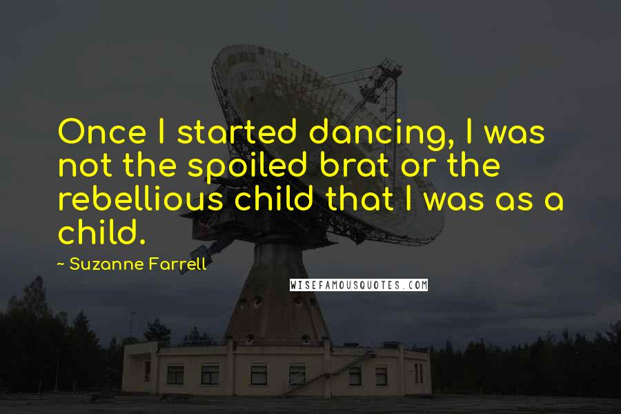 Suzanne Farrell Quotes: Once I started dancing, I was not the spoiled brat or the rebellious child that I was as a child.