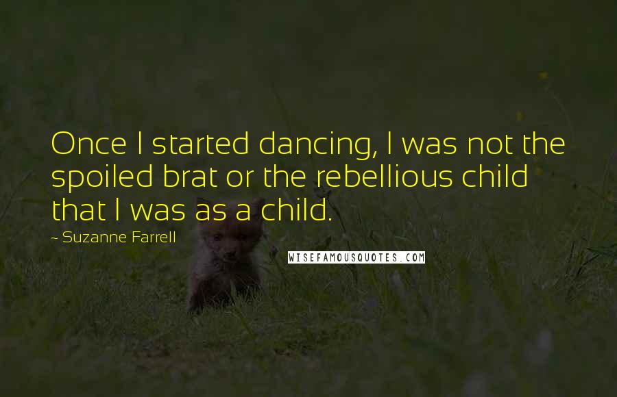 Suzanne Farrell Quotes: Once I started dancing, I was not the spoiled brat or the rebellious child that I was as a child.