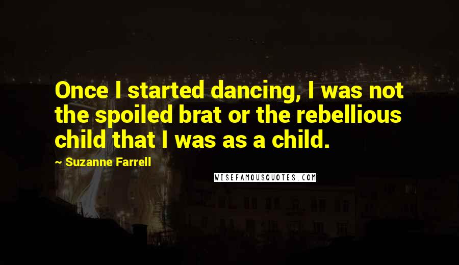 Suzanne Farrell Quotes: Once I started dancing, I was not the spoiled brat or the rebellious child that I was as a child.