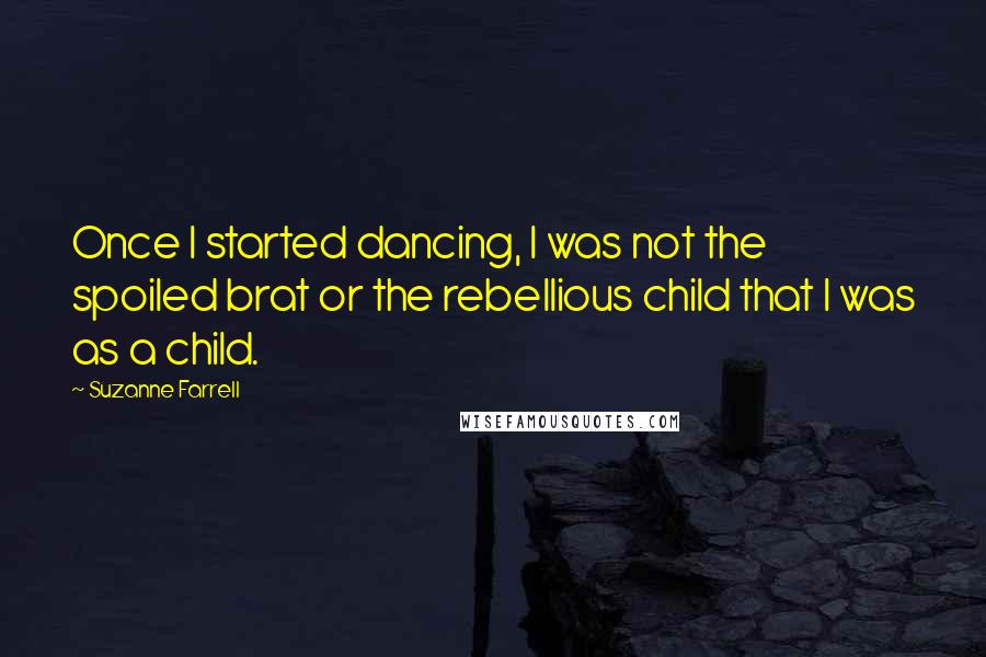 Suzanne Farrell Quotes: Once I started dancing, I was not the spoiled brat or the rebellious child that I was as a child.