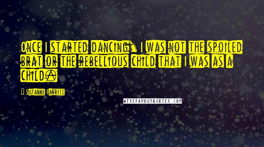 Suzanne Farrell Quotes: Once I started dancing, I was not the spoiled brat or the rebellious child that I was as a child.