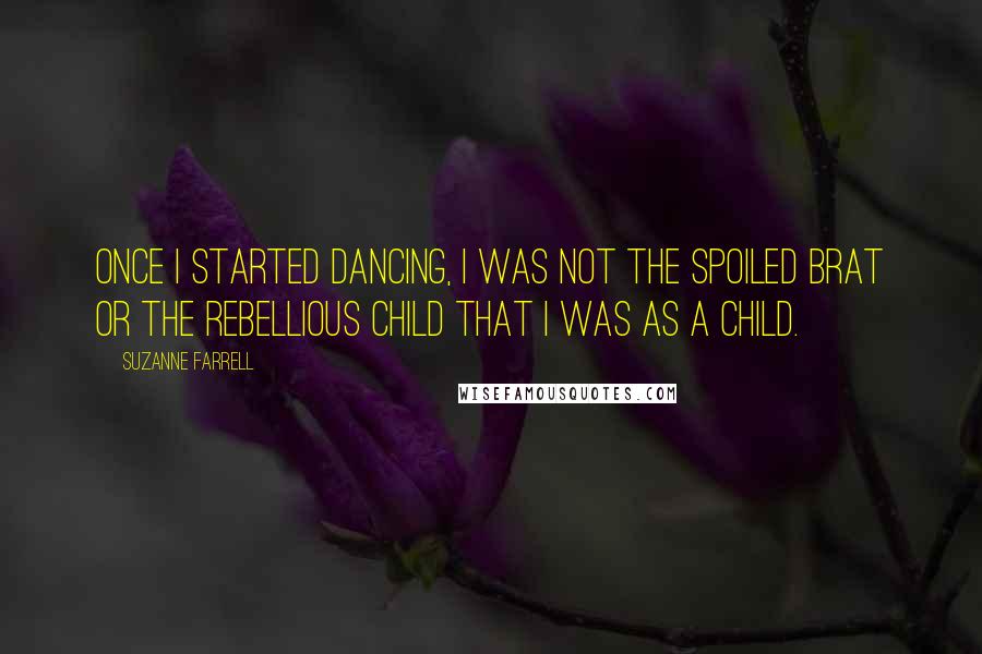 Suzanne Farrell Quotes: Once I started dancing, I was not the spoiled brat or the rebellious child that I was as a child.