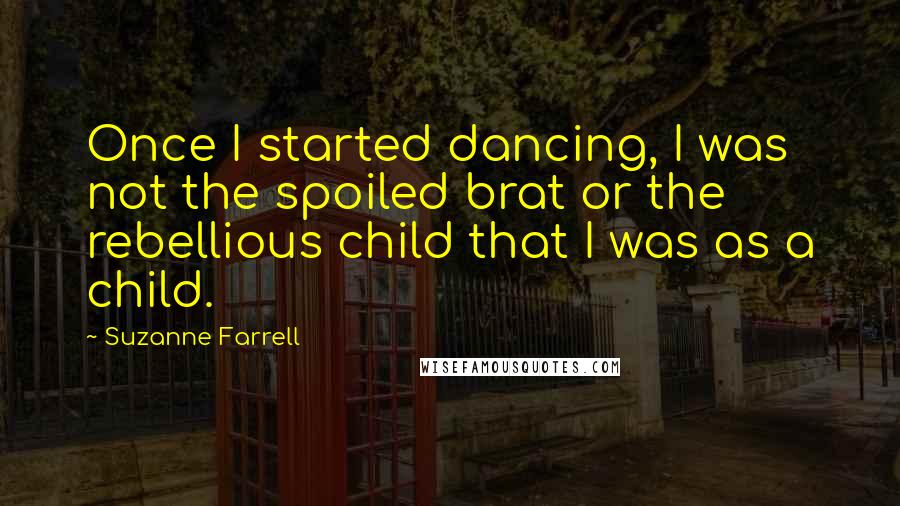 Suzanne Farrell Quotes: Once I started dancing, I was not the spoiled brat or the rebellious child that I was as a child.