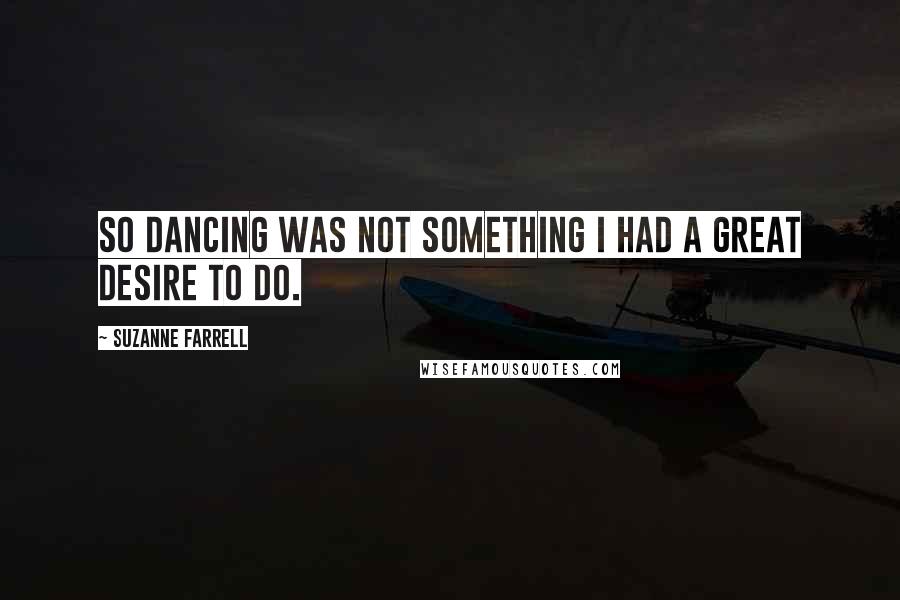 Suzanne Farrell Quotes: So dancing was not something I had a great desire to do.