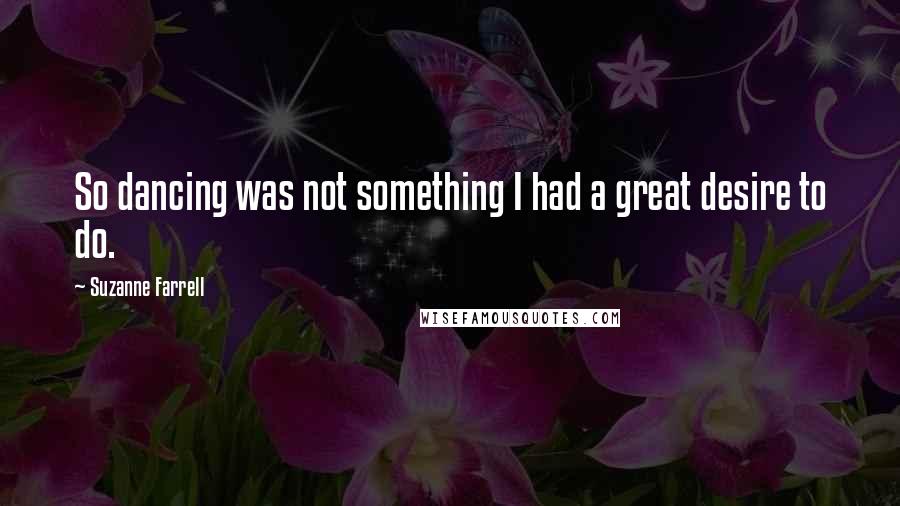 Suzanne Farrell Quotes: So dancing was not something I had a great desire to do.