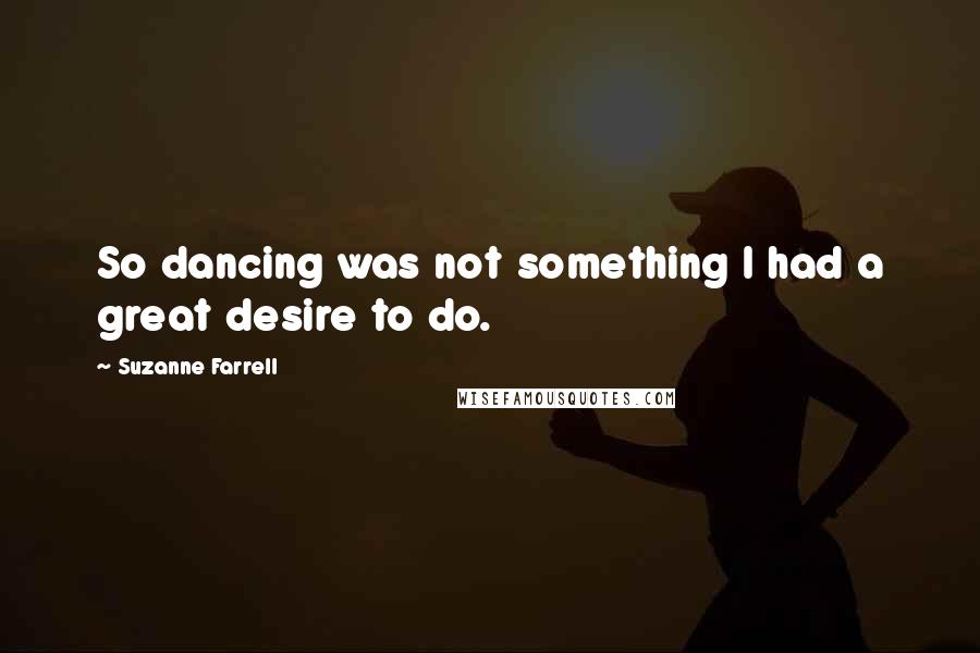 Suzanne Farrell Quotes: So dancing was not something I had a great desire to do.