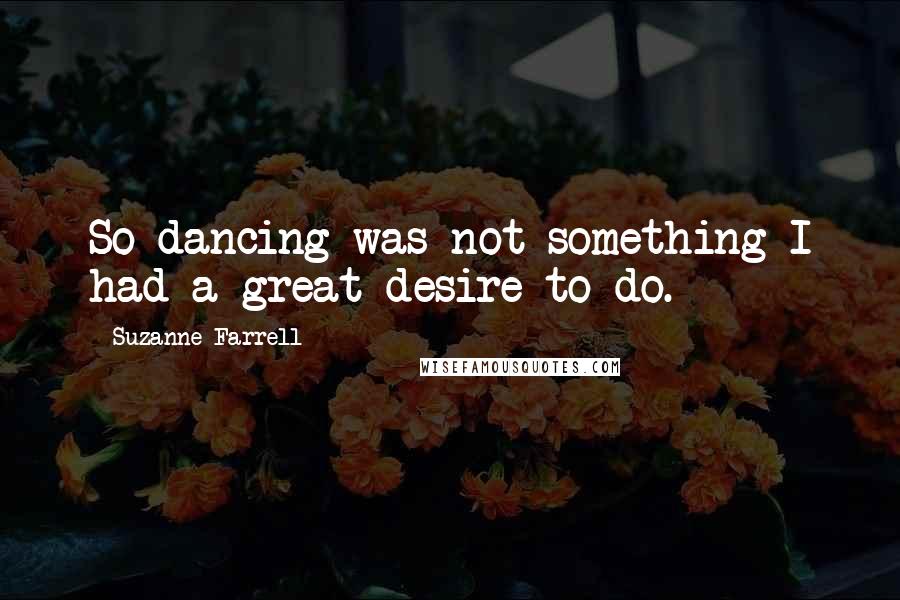 Suzanne Farrell Quotes: So dancing was not something I had a great desire to do.