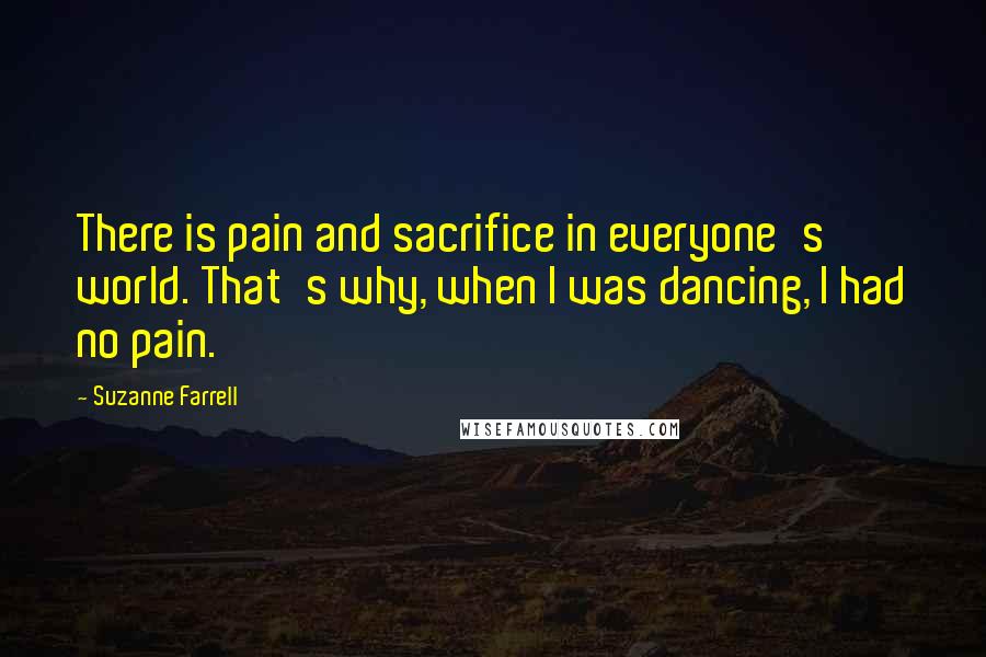 Suzanne Farrell Quotes: There is pain and sacrifice in everyone's world. That's why, when I was dancing, I had no pain.