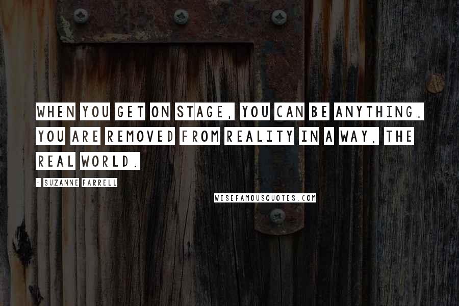 Suzanne Farrell Quotes: When you get on stage, you can be anything. You are removed from reality in a way, the real world.