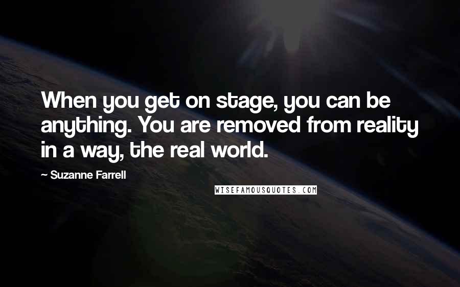 Suzanne Farrell Quotes: When you get on stage, you can be anything. You are removed from reality in a way, the real world.