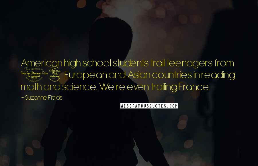 Suzanne Fields Quotes: American high school students trail teenagers from 14 European and Asian countries in reading, math and science. We're even trailing France.