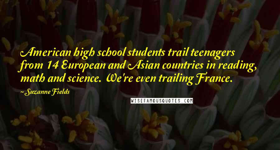 Suzanne Fields Quotes: American high school students trail teenagers from 14 European and Asian countries in reading, math and science. We're even trailing France.