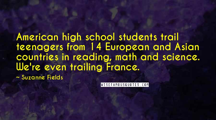 Suzanne Fields Quotes: American high school students trail teenagers from 14 European and Asian countries in reading, math and science. We're even trailing France.