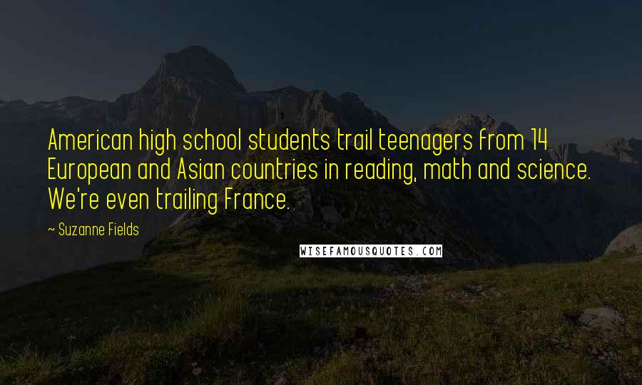 Suzanne Fields Quotes: American high school students trail teenagers from 14 European and Asian countries in reading, math and science. We're even trailing France.