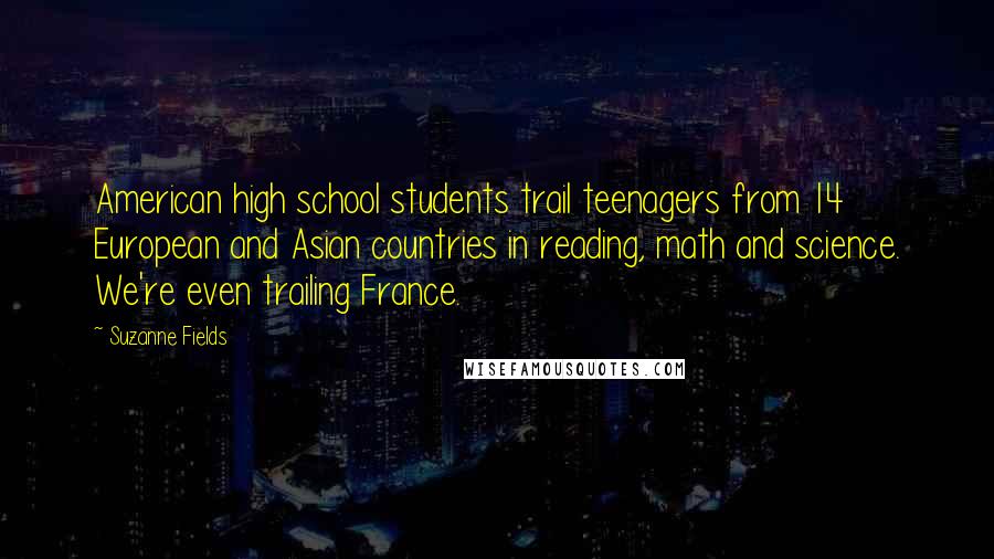 Suzanne Fields Quotes: American high school students trail teenagers from 14 European and Asian countries in reading, math and science. We're even trailing France.