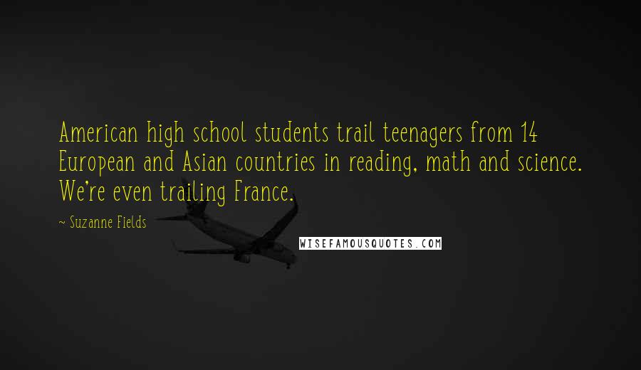 Suzanne Fields Quotes: American high school students trail teenagers from 14 European and Asian countries in reading, math and science. We're even trailing France.