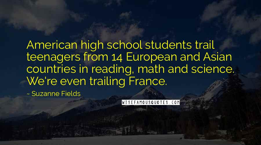 Suzanne Fields Quotes: American high school students trail teenagers from 14 European and Asian countries in reading, math and science. We're even trailing France.