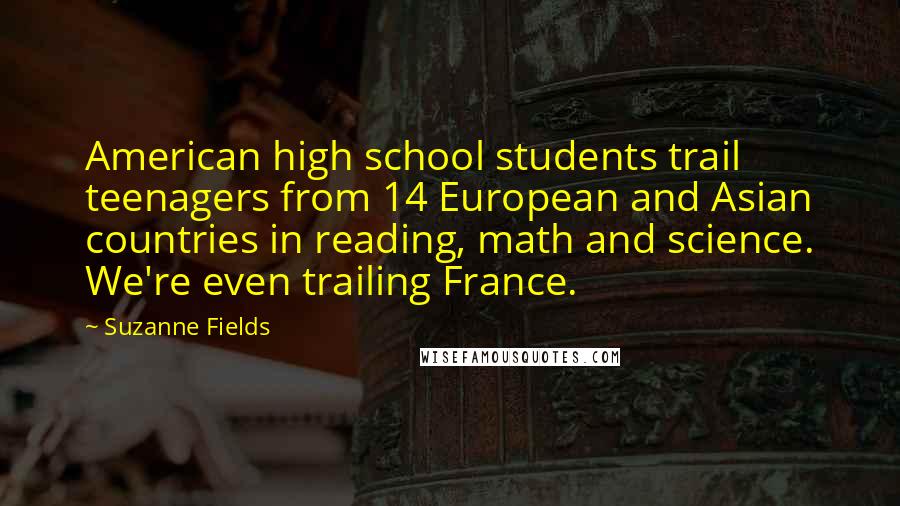 Suzanne Fields Quotes: American high school students trail teenagers from 14 European and Asian countries in reading, math and science. We're even trailing France.