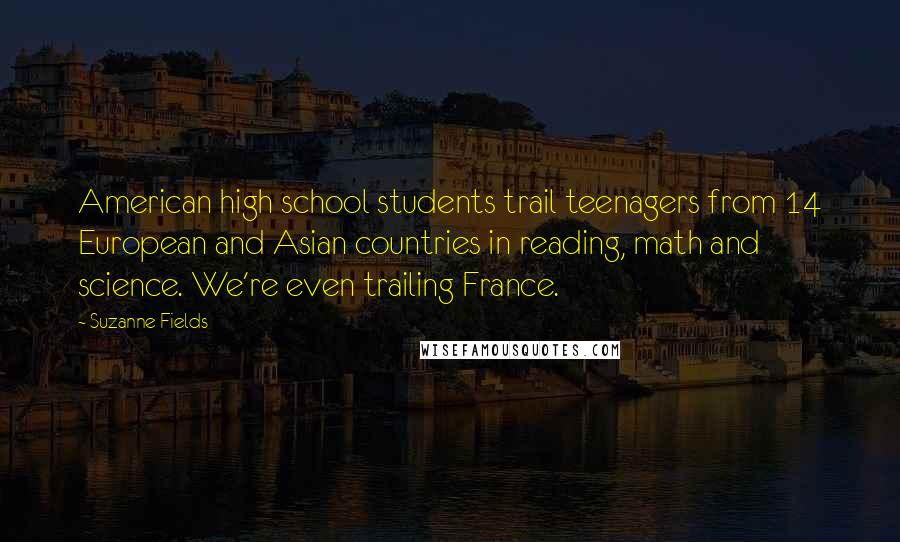 Suzanne Fields Quotes: American high school students trail teenagers from 14 European and Asian countries in reading, math and science. We're even trailing France.