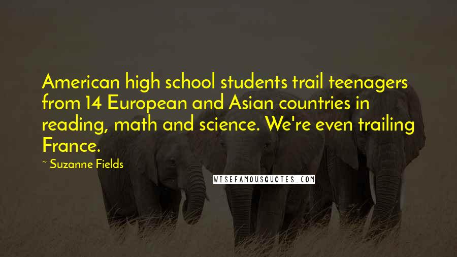 Suzanne Fields Quotes: American high school students trail teenagers from 14 European and Asian countries in reading, math and science. We're even trailing France.