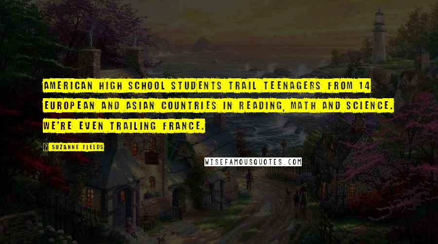 Suzanne Fields Quotes: American high school students trail teenagers from 14 European and Asian countries in reading, math and science. We're even trailing France.