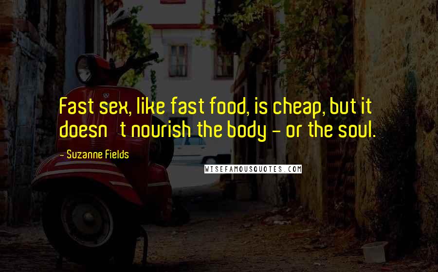 Suzanne Fields Quotes: Fast sex, like fast food, is cheap, but it doesn't nourish the body - or the soul.