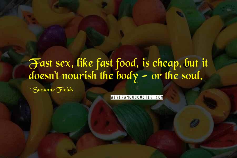 Suzanne Fields Quotes: Fast sex, like fast food, is cheap, but it doesn't nourish the body - or the soul.