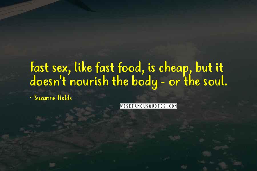 Suzanne Fields Quotes: Fast sex, like fast food, is cheap, but it doesn't nourish the body - or the soul.