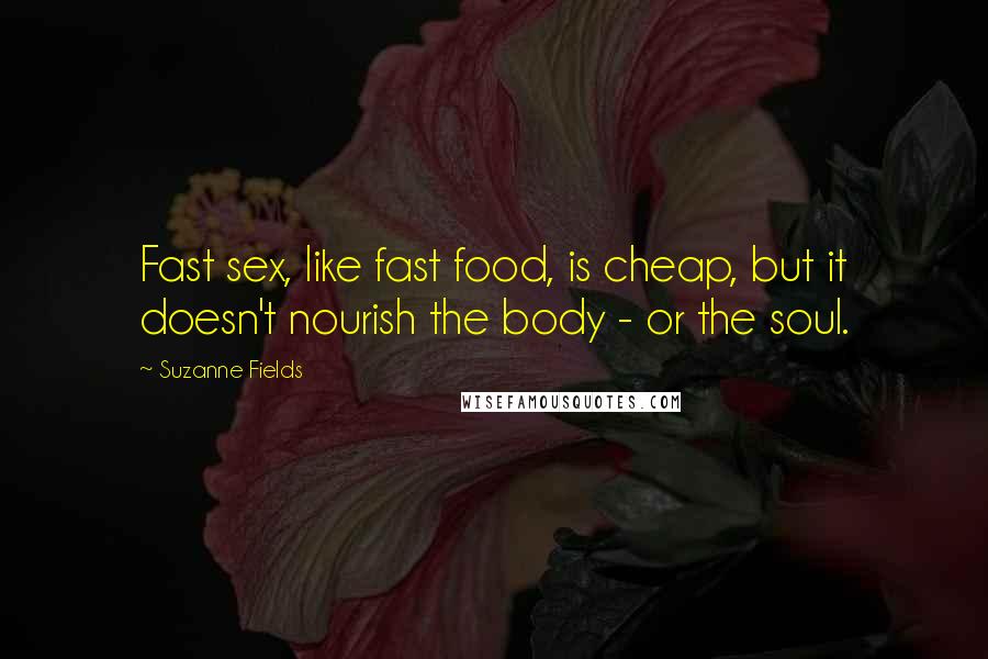 Suzanne Fields Quotes: Fast sex, like fast food, is cheap, but it doesn't nourish the body - or the soul.