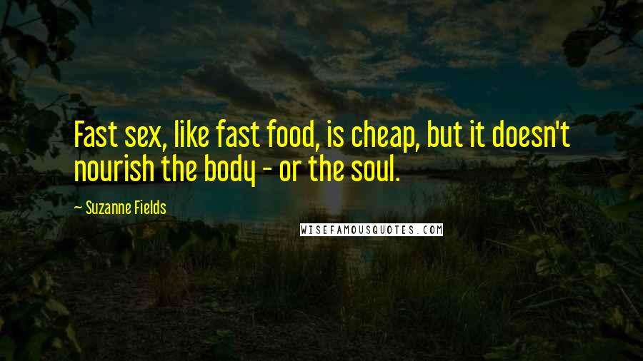 Suzanne Fields Quotes: Fast sex, like fast food, is cheap, but it doesn't nourish the body - or the soul.