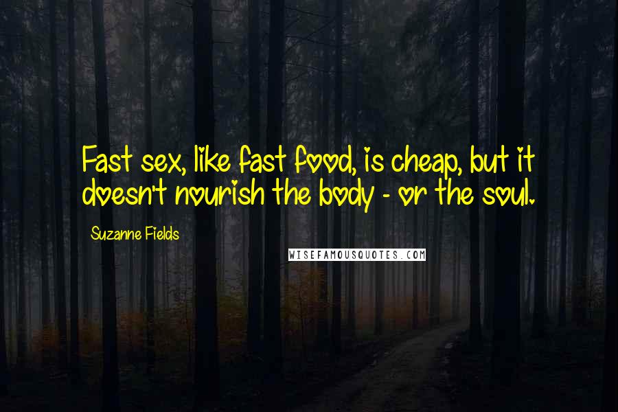 Suzanne Fields Quotes: Fast sex, like fast food, is cheap, but it doesn't nourish the body - or the soul.