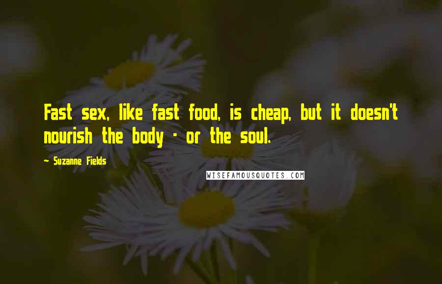 Suzanne Fields Quotes: Fast sex, like fast food, is cheap, but it doesn't nourish the body - or the soul.