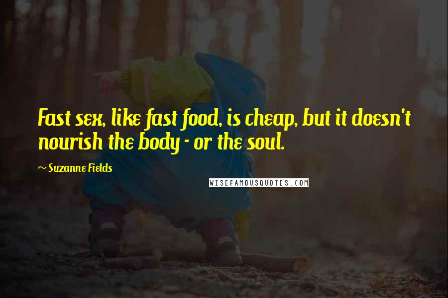 Suzanne Fields Quotes: Fast sex, like fast food, is cheap, but it doesn't nourish the body - or the soul.