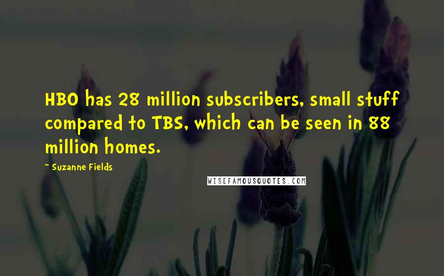 Suzanne Fields Quotes: HBO has 28 million subscribers, small stuff compared to TBS, which can be seen in 88 million homes.